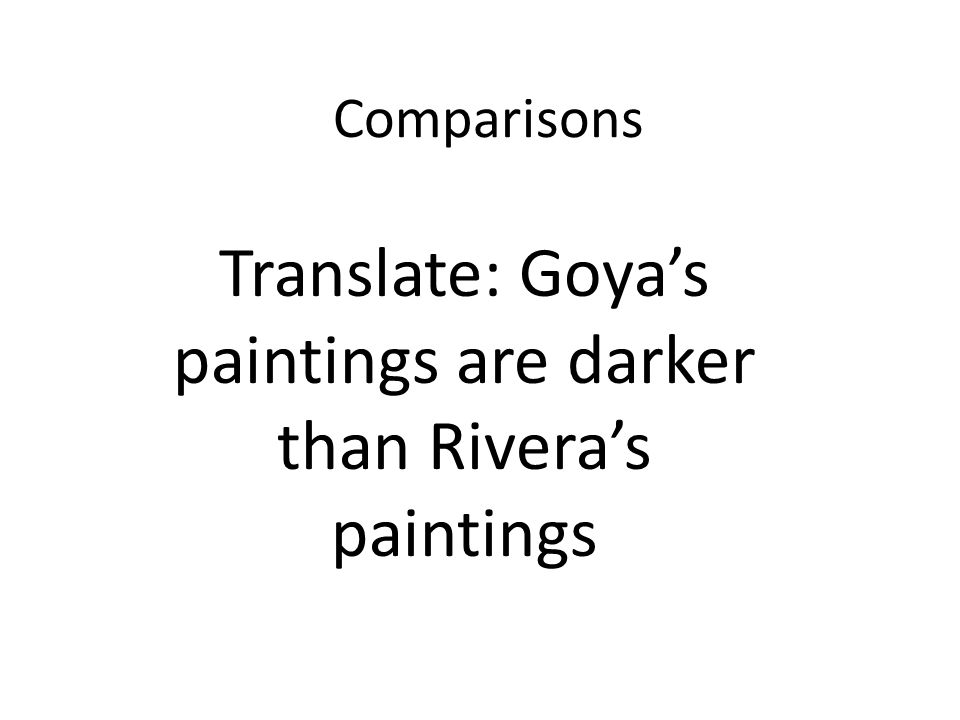 Comparisons Translate: Goyas paintings are darker than Riveras paintings