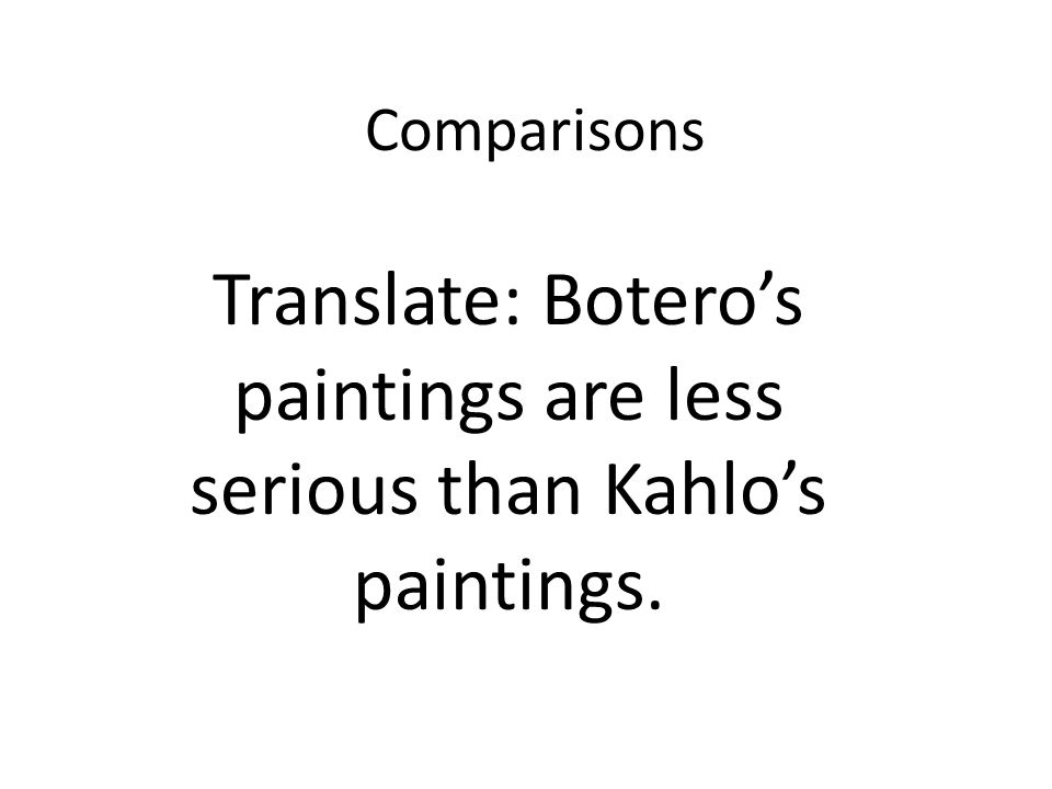 Comparisons Translate: Boteros paintings are less serious than Kahlos paintings.