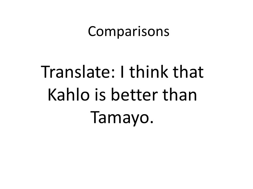 Comparisons Translate: I think that Kahlo is better than Tamayo.
