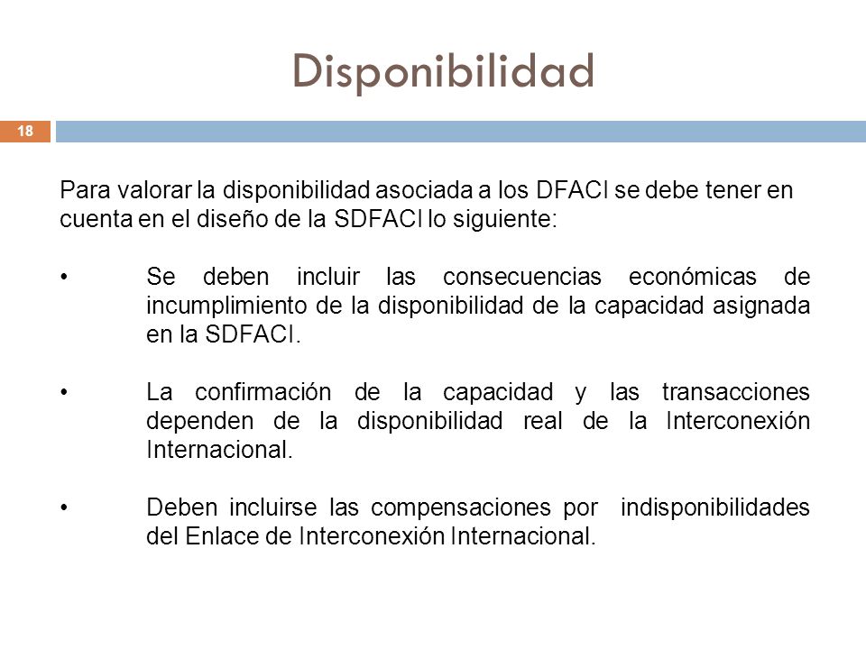 Disponibilidad 18 Para valorar la disponibilidad asociada a los DFACI se debe tener en cuenta en el diseño de la SDFACI lo siguiente: Se deben incluir las consecuencias económicas de incumplimiento de la disponibilidad de la capacidad asignada en la SDFACI.