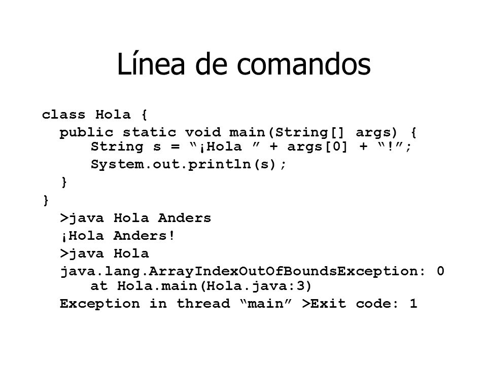 Línea de comandos class Hola { public static void main(String[] args) { String s = ¡Hola + args[0] + !; System.out.println(s); } } >java Hola Anders ¡Hola Anders.