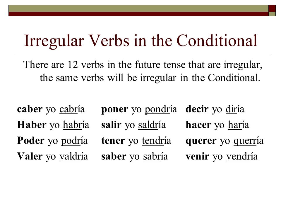 Irregular Verbs in the Conditional There are 12 verbs in the future tense that are irregular, the same verbs will be irregular in the Conditional.