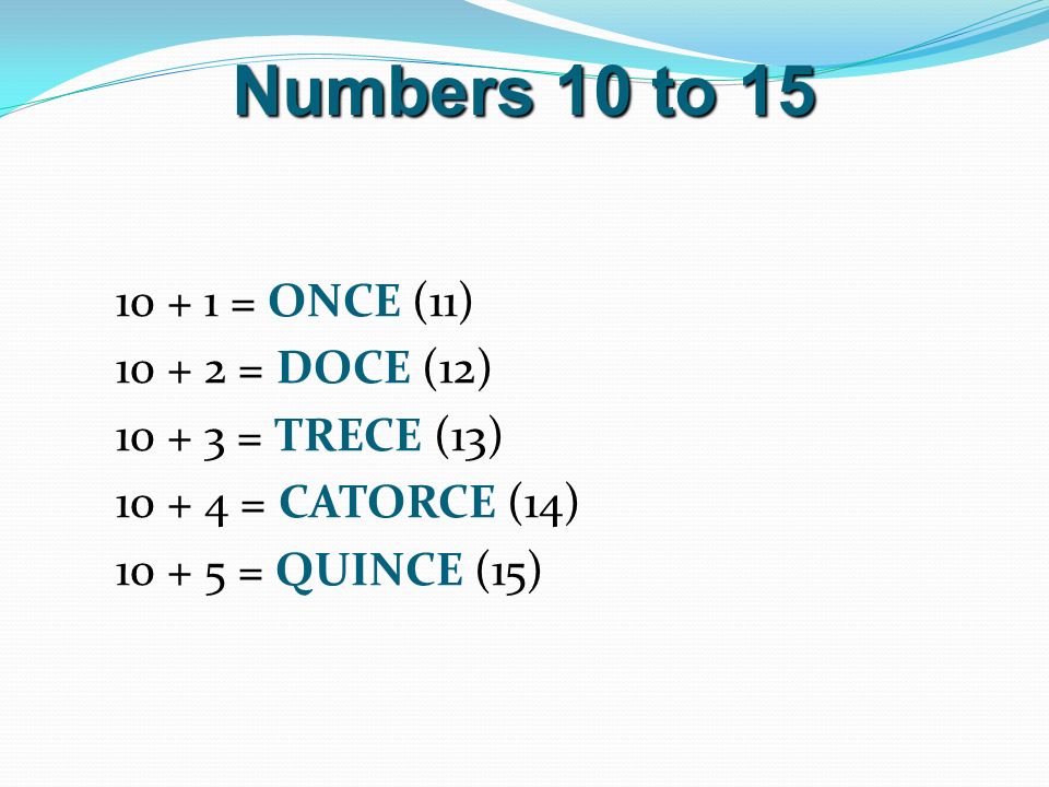 Numbers 10 to = ONCE (11) = DOCE (12) = TRECE (13) = CATORCE (14) = QUINCE (15)