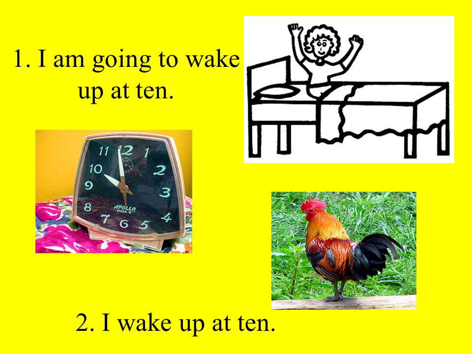1. I am going to wake up at ten. 2. I wake up at ten.