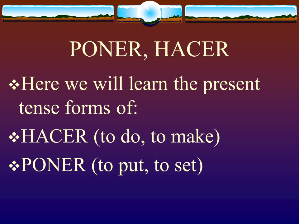 Poner and Hacer These next two verbs, Poner and Hacer are extremely important verbs to know in Spanish and are very much like the verb Tener.