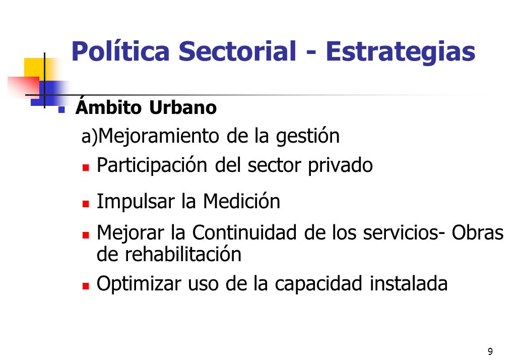 9 Política Sectorial - Estrategias Ámbito Urbano a) Mejoramiento de la gestión Participación del sector privado Impulsar la Medición Mejorar la Continuidad de los servicios- Obras de rehabilitación Optimizar uso de la capacidad instalada