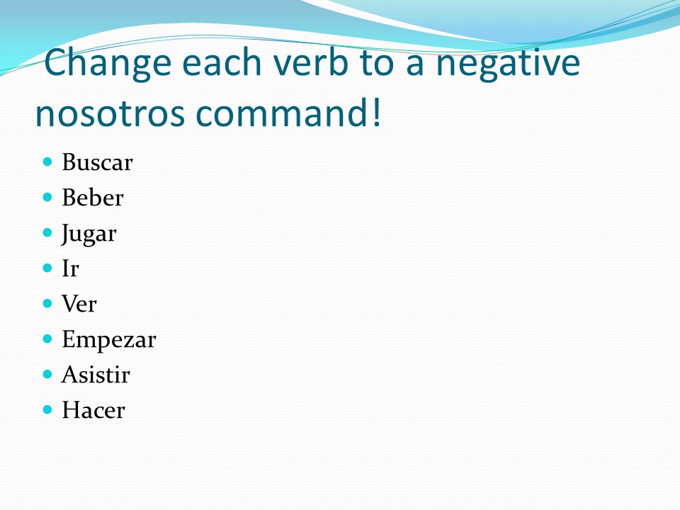 Change each verb to a negative nosotros command! Buscar Beber Jugar Ir Ver Empezar Asistir Hacer