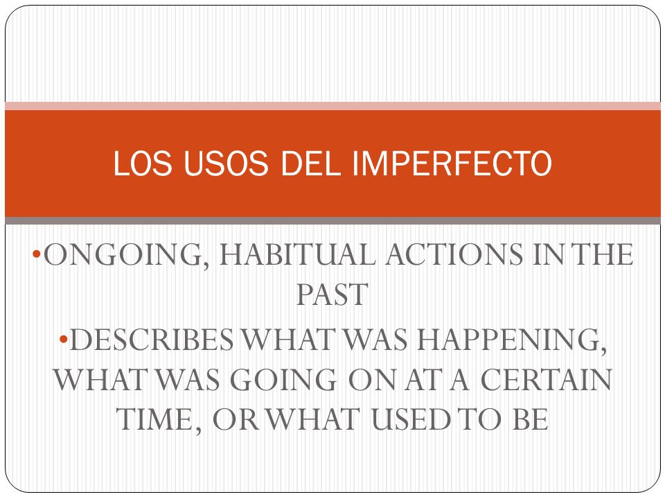 ONGOING, HABITUAL ACTIONS IN THE PAST DESCRIBES WHAT WAS HAPPENING, WHAT WAS GOING ON AT A CERTAIN TIME, OR WHAT USED TO BE LOS USOS DEL IMPERFECTO