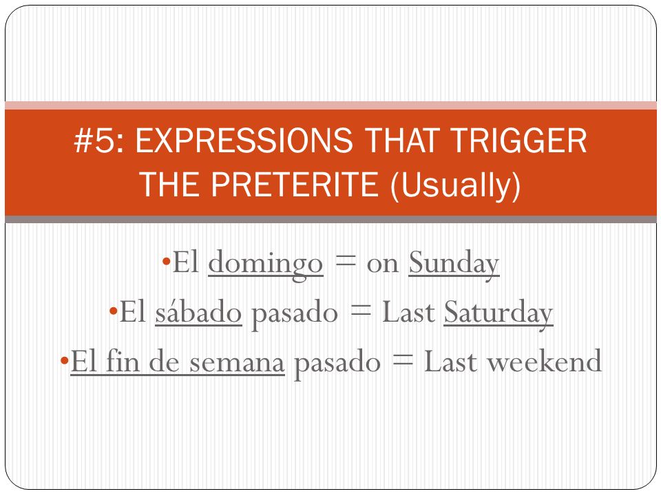 El domingo = on Sunday El sábado pasado = Last Saturday El fin de semana pasado = Last weekend #5: EXPRESSIONS THAT TRIGGER THE PRETERITE (Usually)