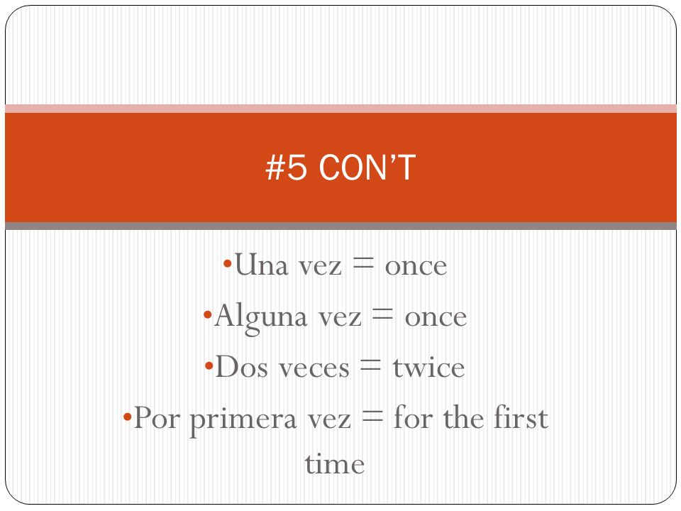 Una vez = once Alguna vez = once Dos veces = twice Por primera vez = for the first time #5 CONT