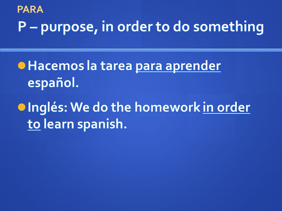 P – purpose, in order to do something Hacemos la tarea para aprender español.