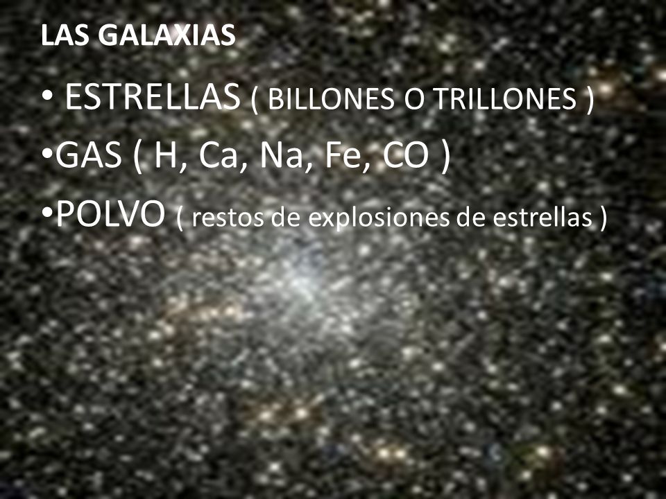 LAS GALAXIAS ESTRELLAS ( BILLONES O TRILLONES ) GAS ( H, Ca, Na, Fe, CO ) POLVO ( restos de explosiones de estrellas )
