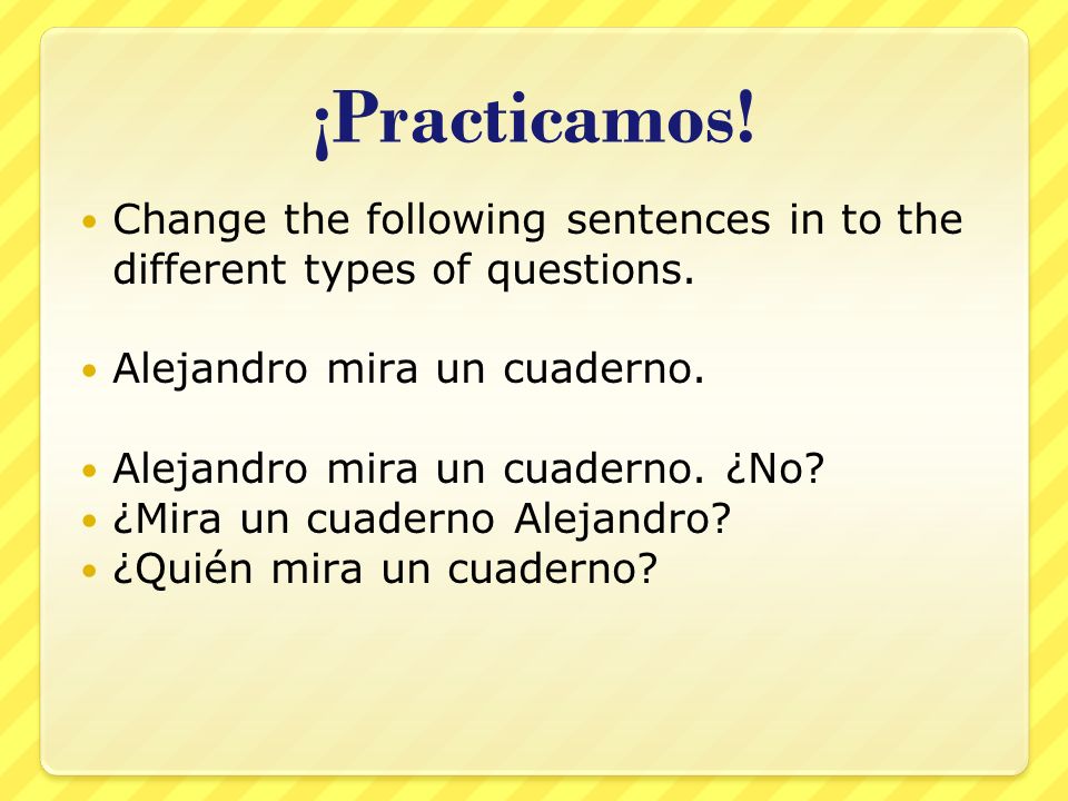 ¡Practicamos. Change the following sentences in to the different types of questions.