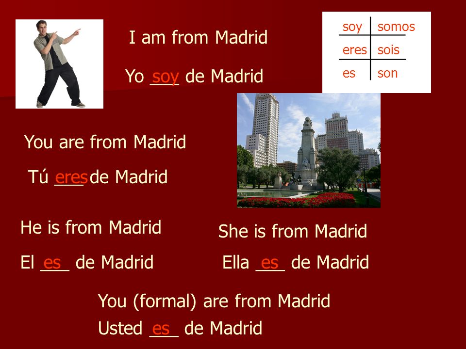 I am from Madrid Yo ___ de Madrid You are from Madrid Tú ___ de Madrid He is from Madrid El ___ de Madrid She is from Madrid Ella ___ de Madrides You (formal) are from Madrid Usted ___ de Madrides soy eres es somos sois son soy eres es