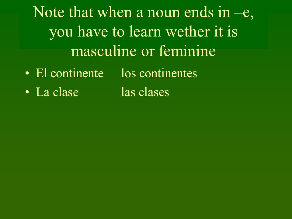 Note that when a noun ends in –e, you have to learn wether it is masculine or feminine El continente los continentes La clase las clases
