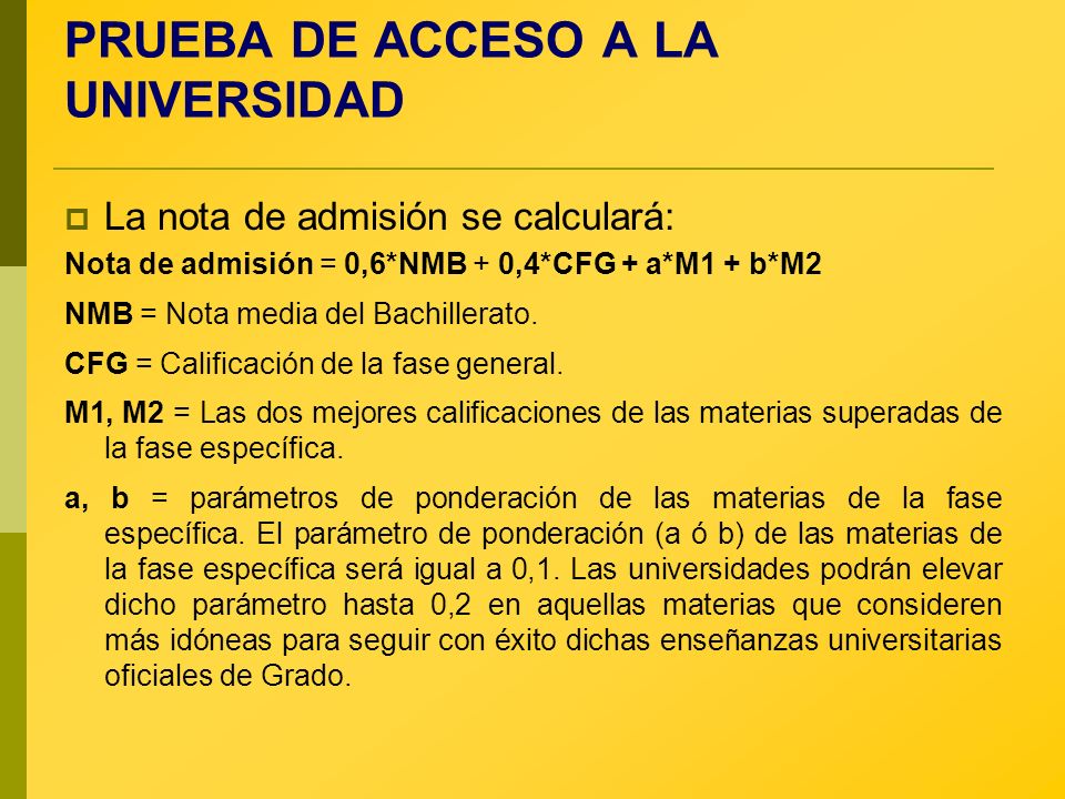 PRUEBA DE ACCESO A LA UNIVERSIDAD La nota de admisión se calculará: Nota de admisión = 0,6*NMB + 0,4*CFG + a*M1 + b*M2 NMB = Nota media del Bachillerato.