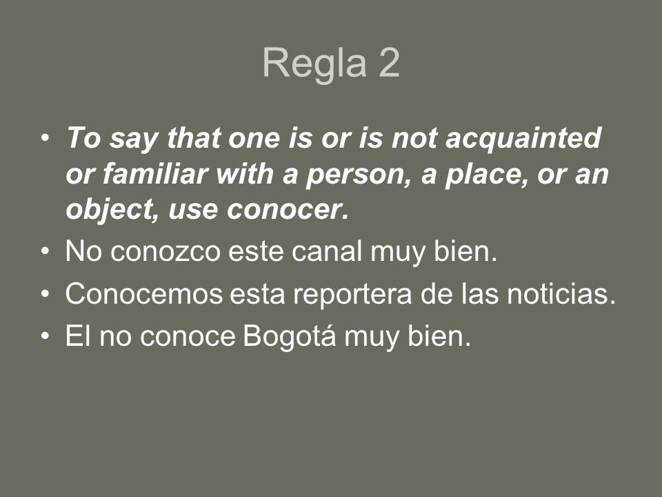 Regla 2 To say that one is or is not acquainted or familiar with a person, a place, or an object, use conocer.