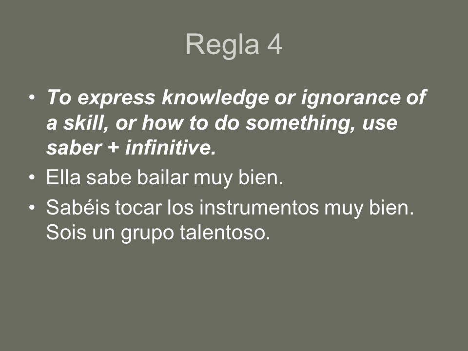 Regla 4 To express knowledge or ignorance of a skill, or how to do something, use saber + infinitive.