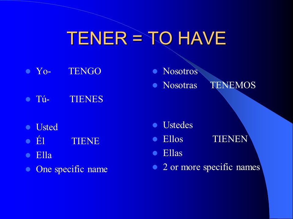 TENER = TO HAVE Yo- TENGO Tú- TIENES Usted Él TIENE Ella One specific name Nosotros Nosotras TENEMOS Ustedes Ellos TIENEN Ellas 2 or more specific names