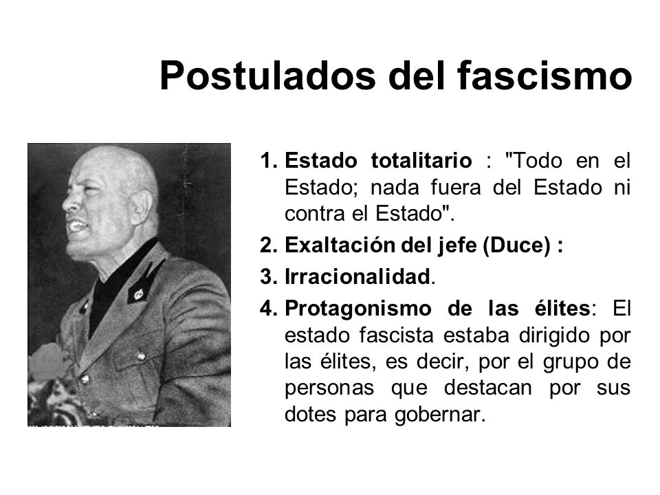 Postulados del fascismo 1.Estado totalitario : Todo en el Estado; nada fuera del Estado ni contra el Estado .