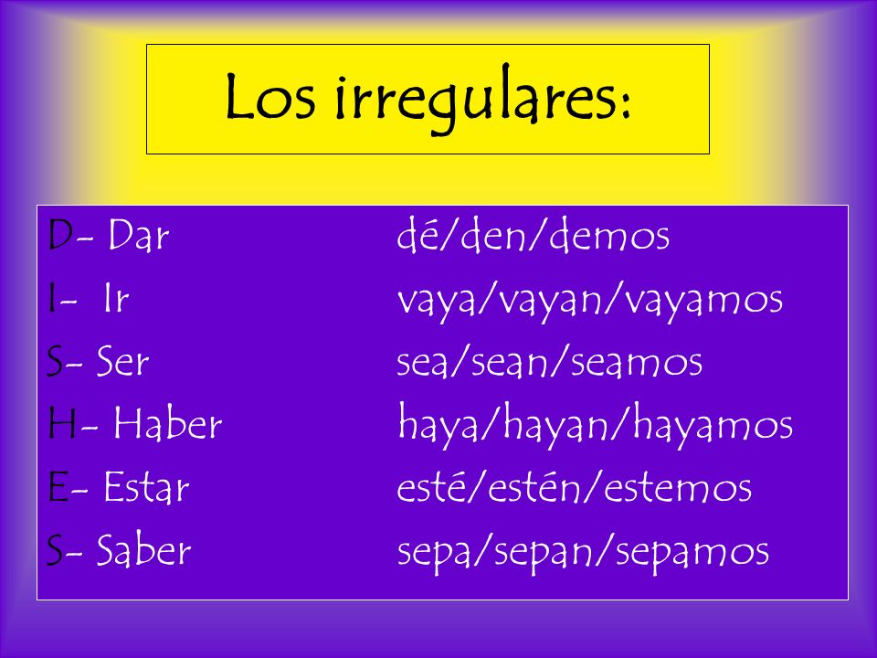 Los irregulares: D- Dardé/den/demos I- Ir vaya/vayan/vayamos S- Sersea/sean/seamos H- Haberhaya/hayan/hayamos E- Estaresté/estén/estemos S- Saber sepa/sepan/sepamos