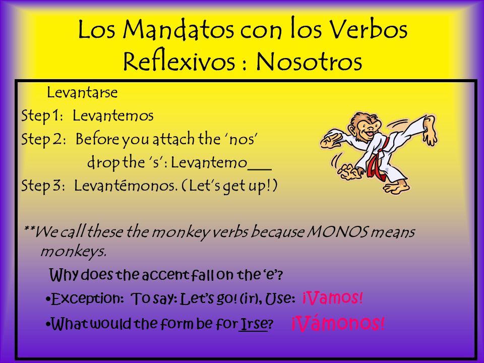 Los Mandatos con los Verbos Reflexivos : Nosotros Levantarse Step 1: Levantemos Step 2: Before you attach the nos drop the s: Levantemo___ Step 3: Levantémonos.