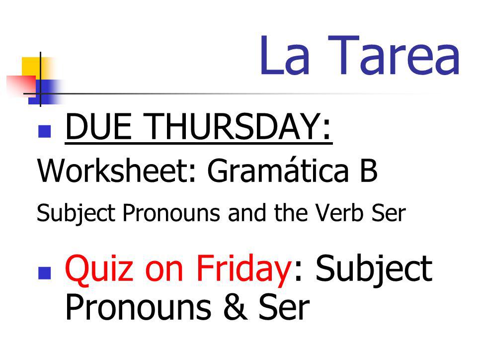 La Tarea DUE THURSDAY: Worksheet: Gramática B Subject Pronouns and the Verb Ser Quiz on Friday: Subject Pronouns & Ser