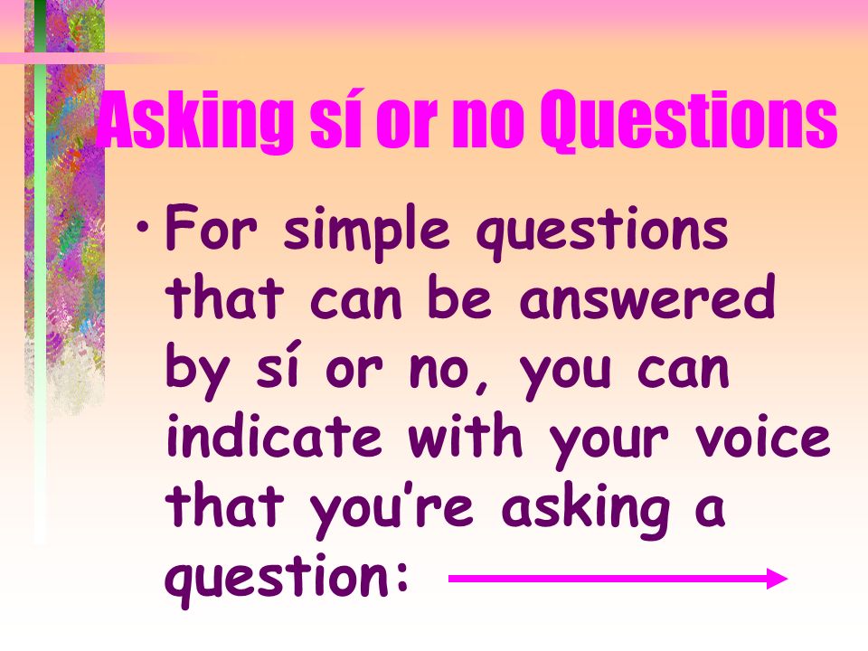 YES/NO QUESTIONS = Sí O NO These are questions which can be answered with either sí or no Usually begin with a verb The subjectif expressedoften comes at the end of the sentence Ex.