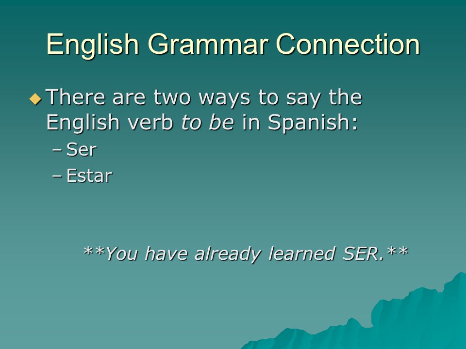 There are two ways to say the English verb to be in Spanish: There are two ways to say the English verb to be in Spanish: –Ser –Estar **You have already learned SER.** English Grammar Connection