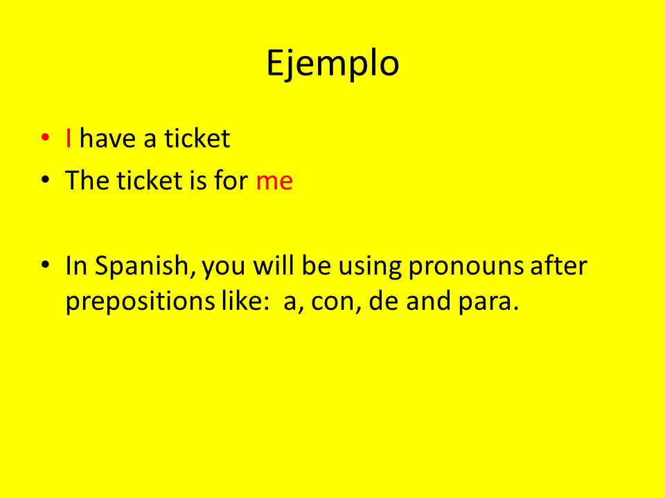 Ejemplo I have a ticket The ticket is for me In Spanish, you will be using pronouns after prepositions like: a, con, de and para.