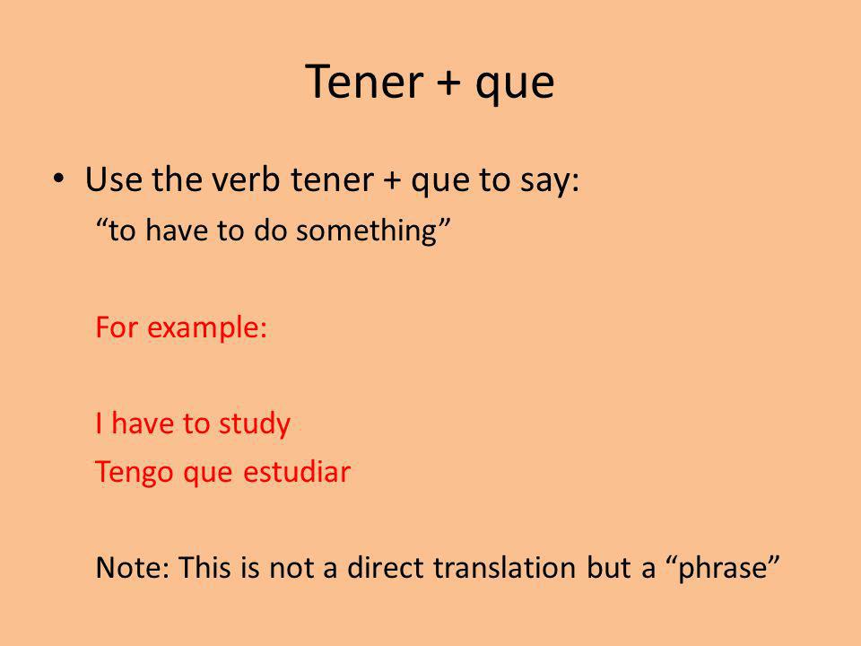 Tener + que Use the verb tener + que to say: to have to do something For example: I have to study Tengo que estudiar Note: This is not a direct translation but a phrase