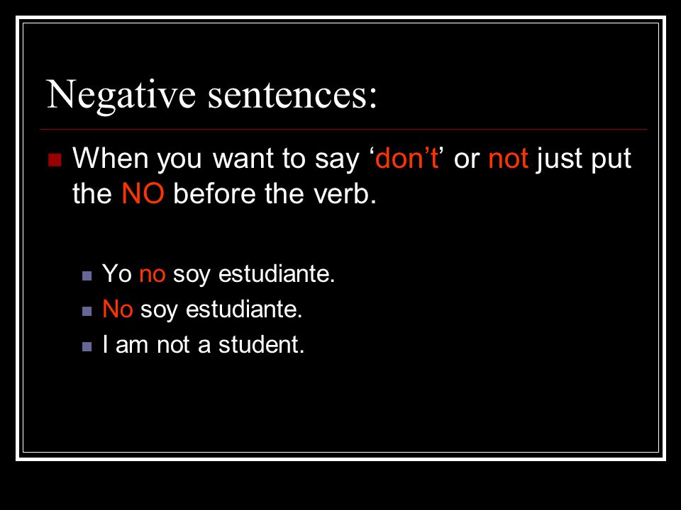 Negative sentences: When you want to say dont or not just put the NO before the verb.