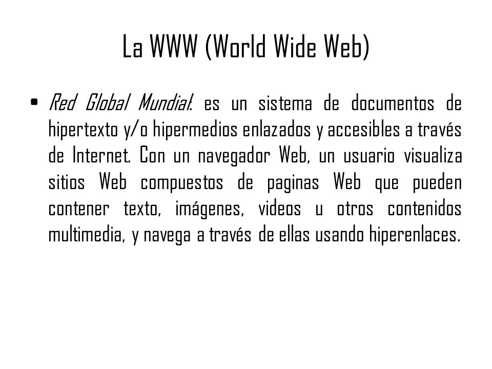 La WWW (World Wide Web) Red Global Mundial: es un sistema de documentos de hipertexto y/o hipermedios enlazados y accesibles a través de Internet.