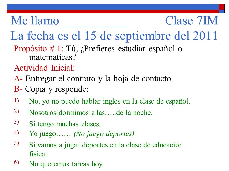 Me llamo __________ Clase 7IM La fecha es el 15 de septiembre del 2011 Propósito # 1: Tú, ¿Prefieres estudiar español o matemáticas.