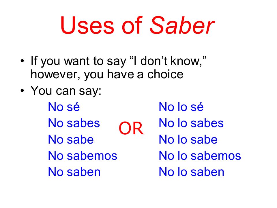 Uses of Saber If you want to say I dont know, however, you have a choice You can say: No séNo lo sé No sabesNo lo sabes No sabeNo lo sabe No sabemosNo lo sabemos No sabenNo lo saben OR