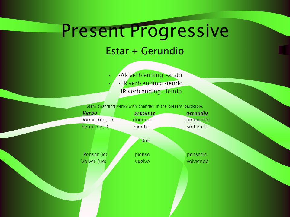 Present Progressive Estar + Gerundio -AR verb ending: -ando -ER verb ending: -iendo -IR verb ending: -iendo Stem changing verbs with changes in the present participle.