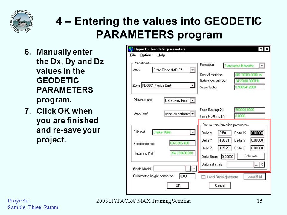 2003 HYPACK® MAX Training Seminar15 Proyecto: Sample_Three_Param 4 – Entering the values into GEODETIC PARAMETERS program 6.Manually enter the Dx, Dy and Dz values in the GEODETIC PARAMETERS program.