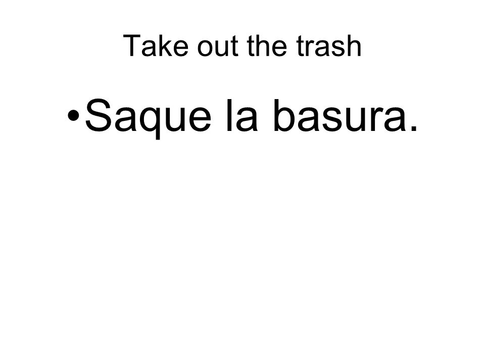 Take out the trash Saque la basura.