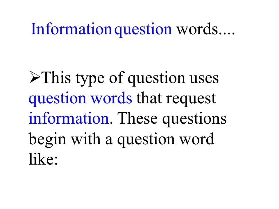 Information question words.... This type of question uses question words that request information.