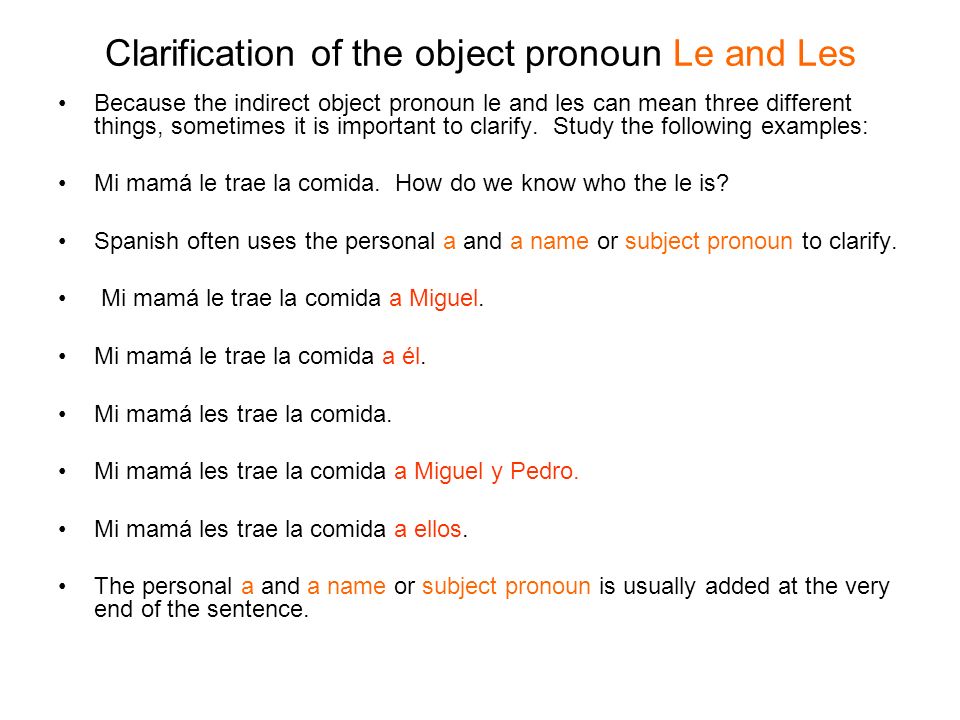 Clarification of the object pronoun Le and Les Because the indirect object pronoun le and les can mean three different things, sometimes it is important to clarify.