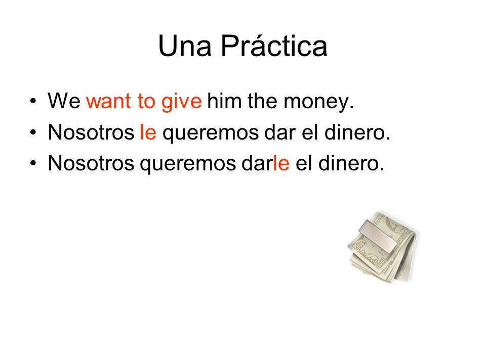 Una Práctica We want to give him the money. Nosotros le queremos dar el dinero.