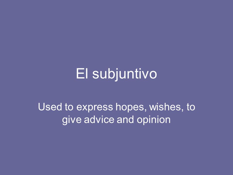El subjuntivo Used to express hopes, wishes, to give advice and opinion
