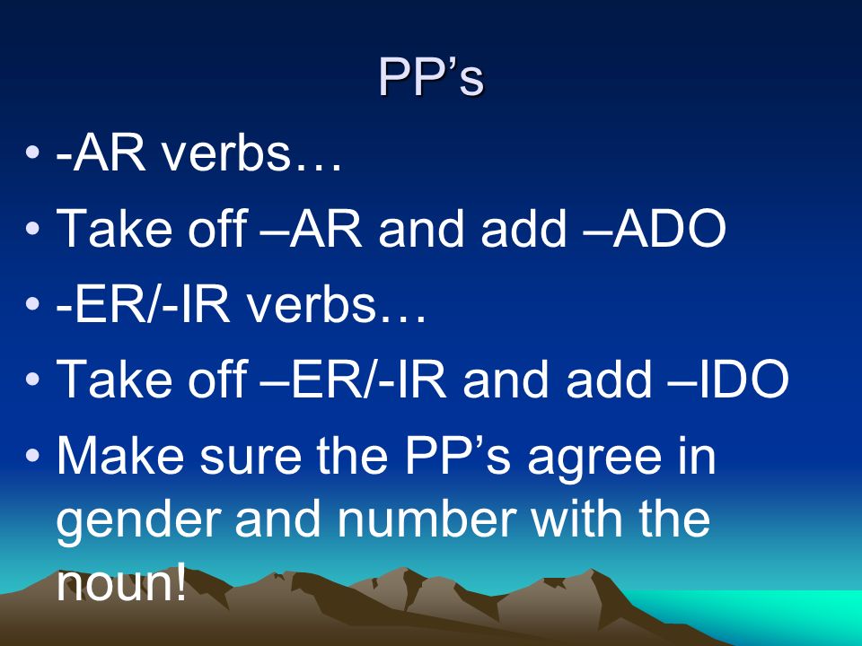 PPs -AR verbs… Take off –AR and add –ADO -ER/-IR verbs… Take off –ER/-IR and add –IDO Make sure the PPs agree in gender and number with the noun!