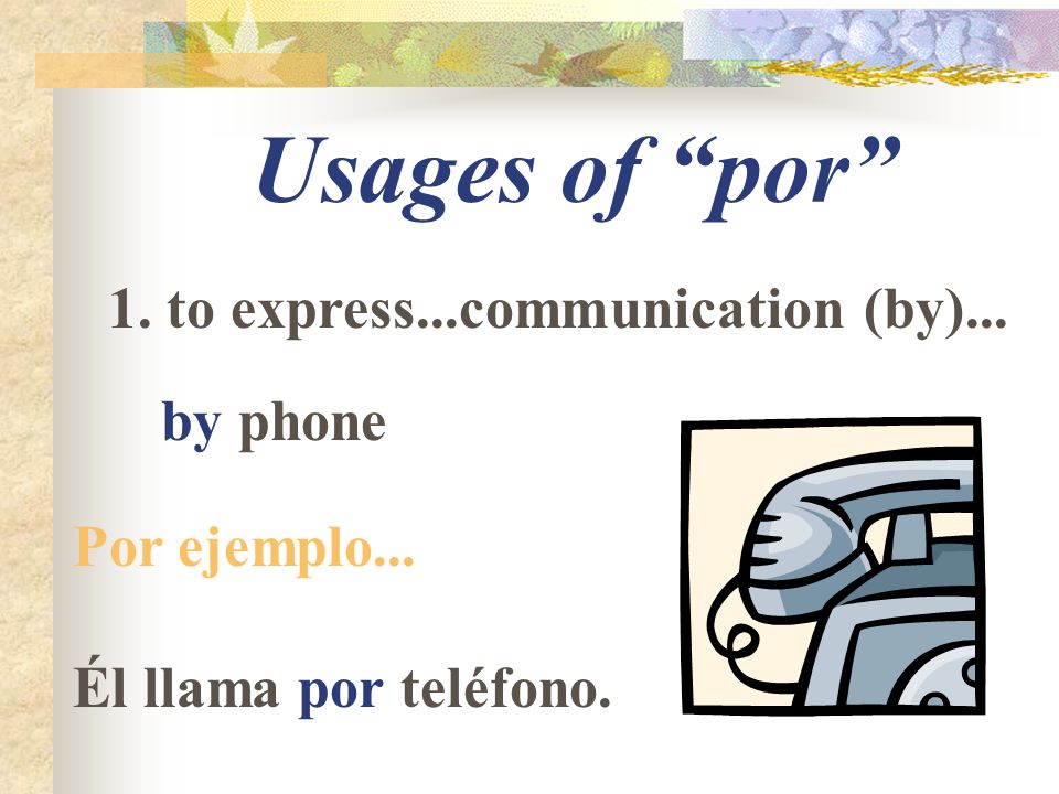Usages of por 1. to express...communication (by)... by phone Por ejemplo... Él llama por teléfono.