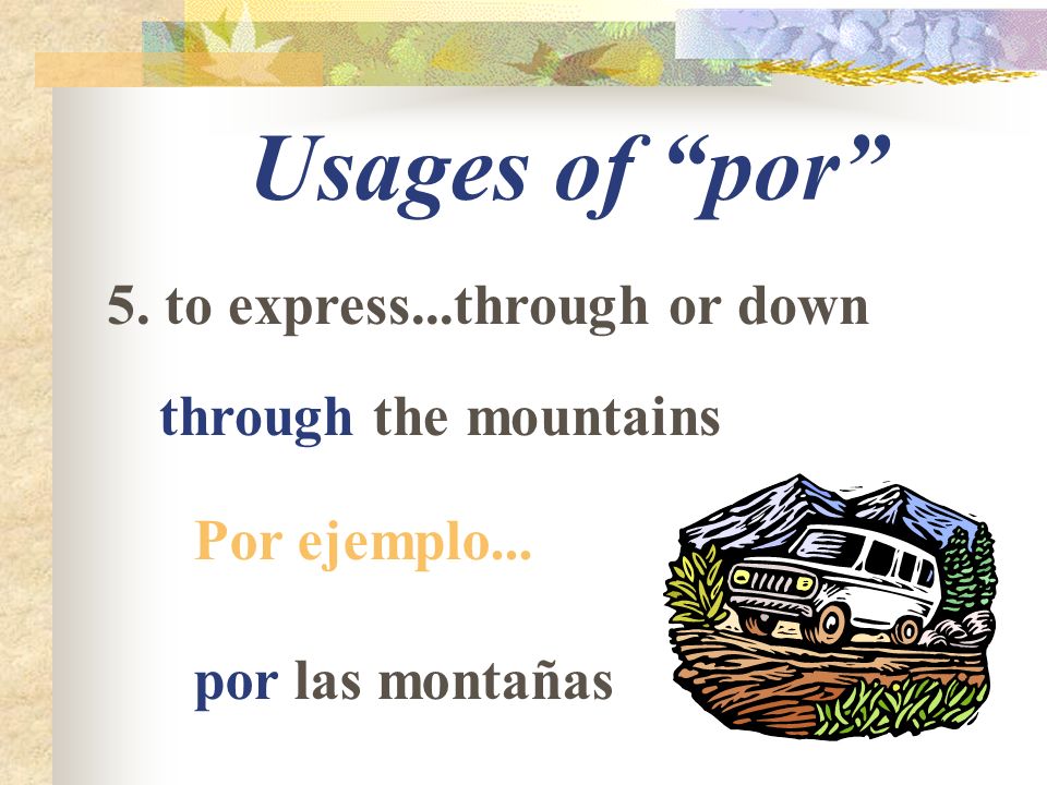 Usages of por 5. to express...through or down through the mountains Por ejemplo... por las montañas