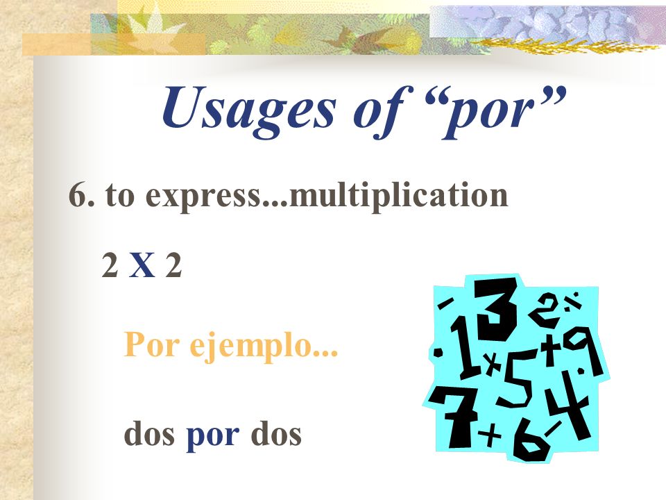 Usages of por 6. to express...multiplication 2 X 2 Por ejemplo... dos por dos