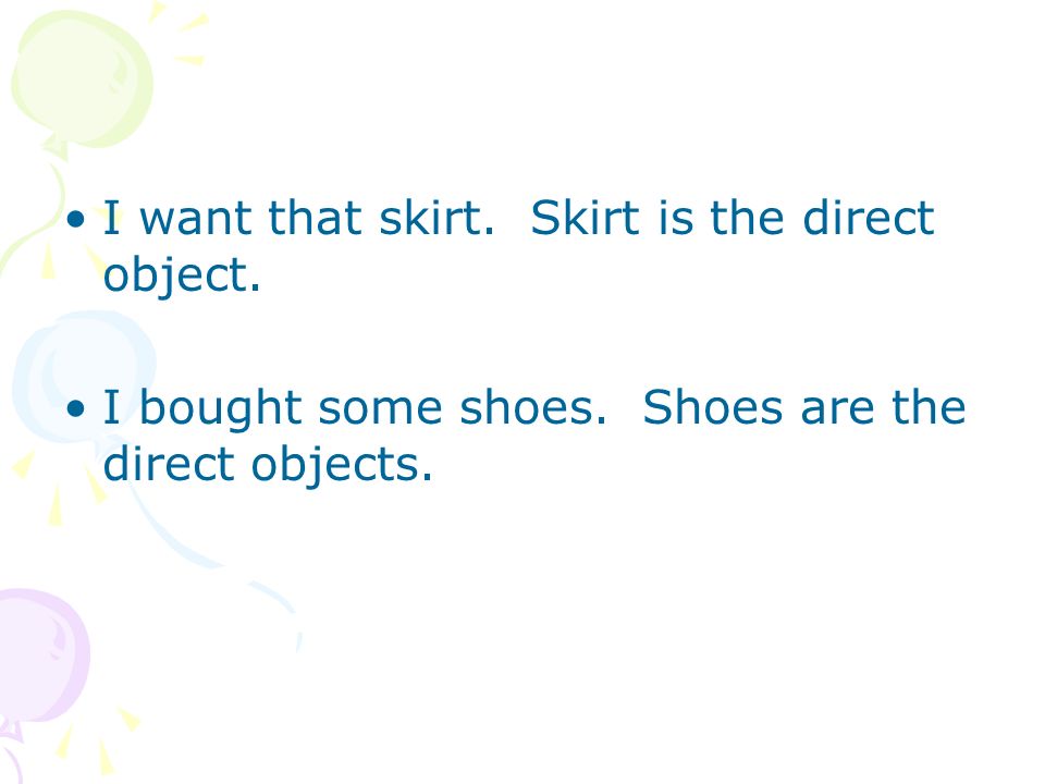 I want that skirt. Skirt is the direct object. I bought some shoes. Shoes are the direct objects.