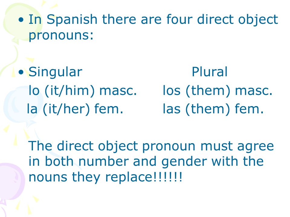 In Spanish there are four direct object pronouns: SingularPlural lo (it/him) masc.los (them) masc.