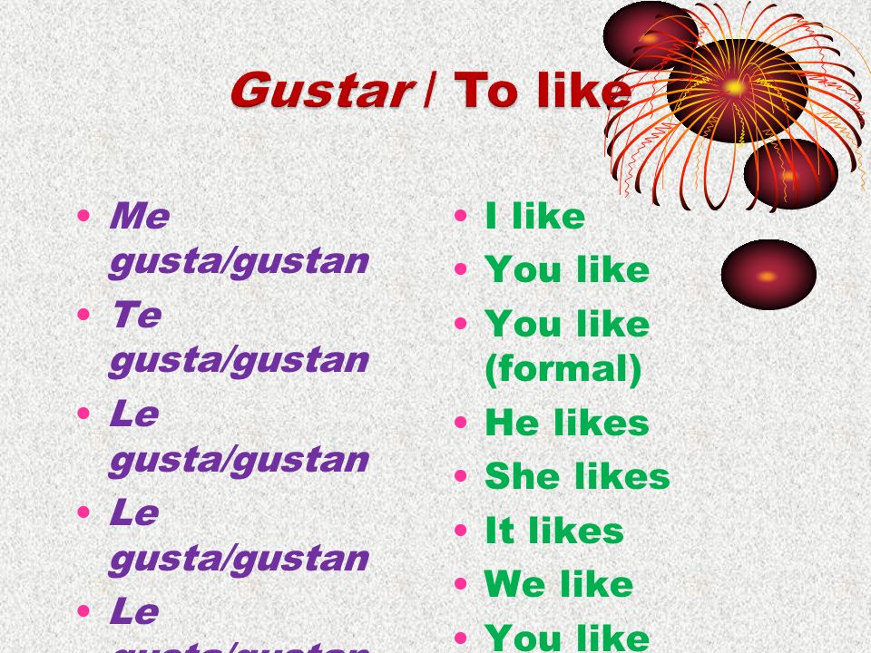 Me gusta/gustan Te gusta/gustan Le gusta/gustan Nos gusta/gustan Le gusta/gustan Les gusta/gustan I like You like You like (formal) He likes She likes It likes We like You like (plural) They like