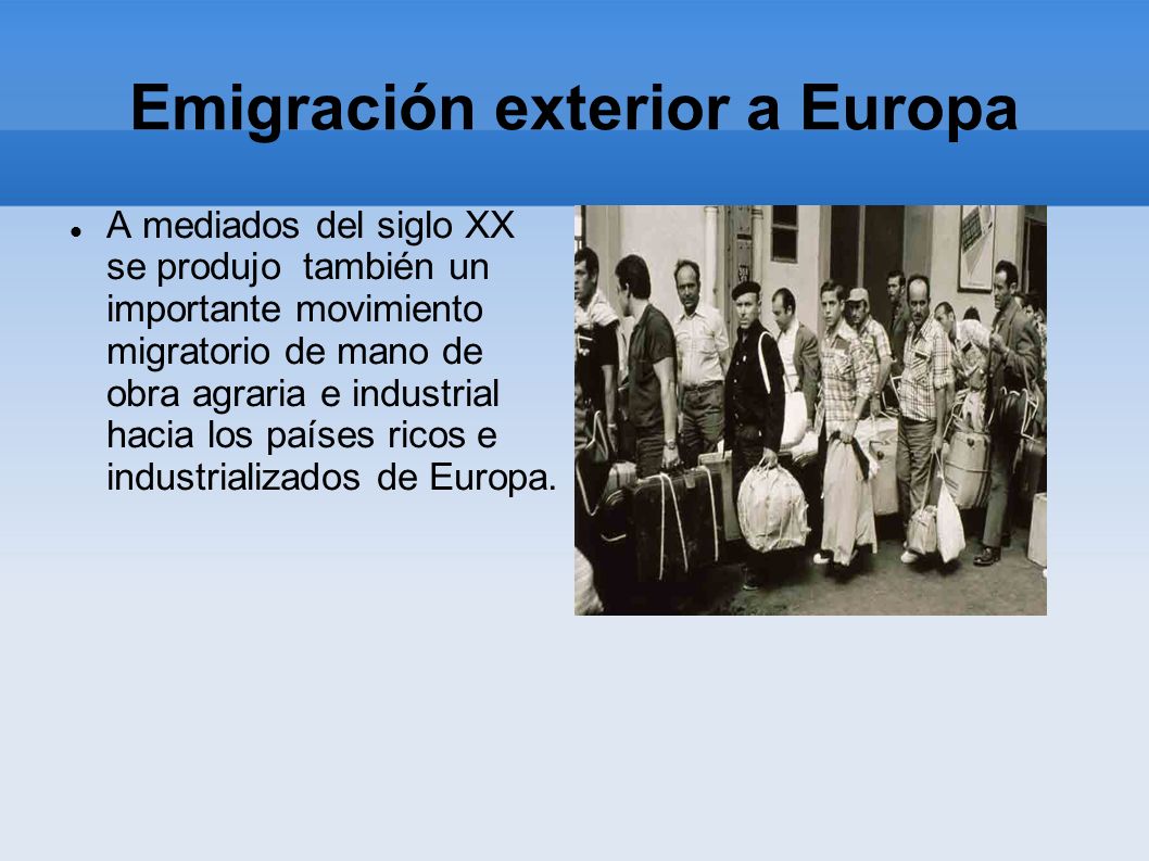 Emigración exterior a Europa A mediados del siglo XX se produjo también un importante movimiento migratorio de mano de obra agraria e industrial hacia los países ricos e industrializados de Europa.